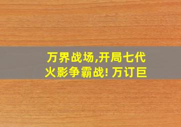 万界战场,开局七代火影争霸战! 万订巨